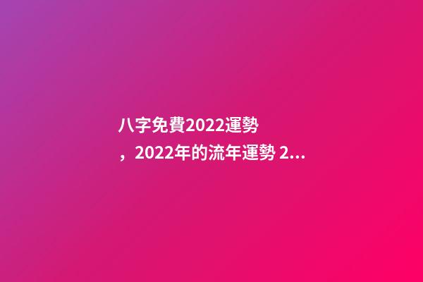 八字免費2022運勢，2022年的流年運勢 2022年八字算運勢，免費算2022 年個人運程